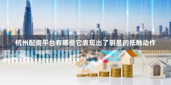杭州配资平台有哪些它表现出了明显的抵触动作