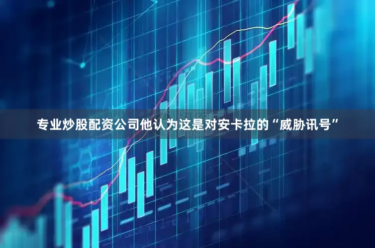 专业炒股配资公司他认为这是对安卡拉的“威胁讯号”