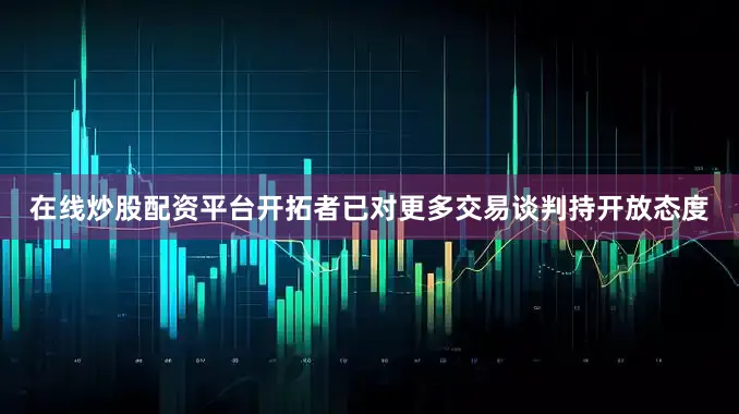 在线炒股配资平台开拓者已对更多交易谈判持开放态度