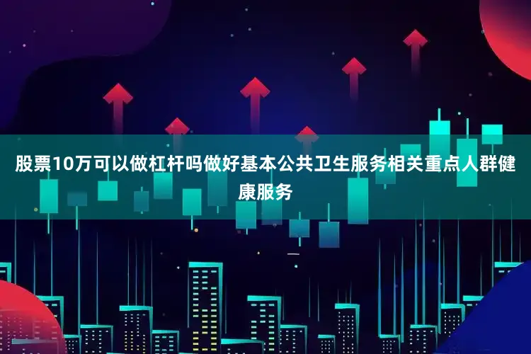 股票10万可以做杠杆吗做好基本公共卫生服务相关重点人群健康服务