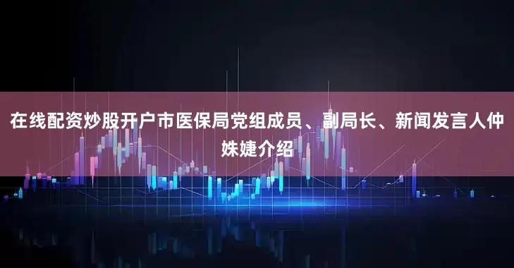 在线配资炒股开户市医保局党组成员、副局长、新闻发言人仲姝婕介绍