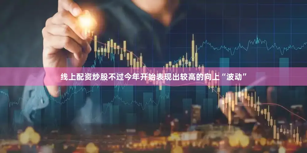 线上配资炒股不过今年开始表现出较高的向上“波动”