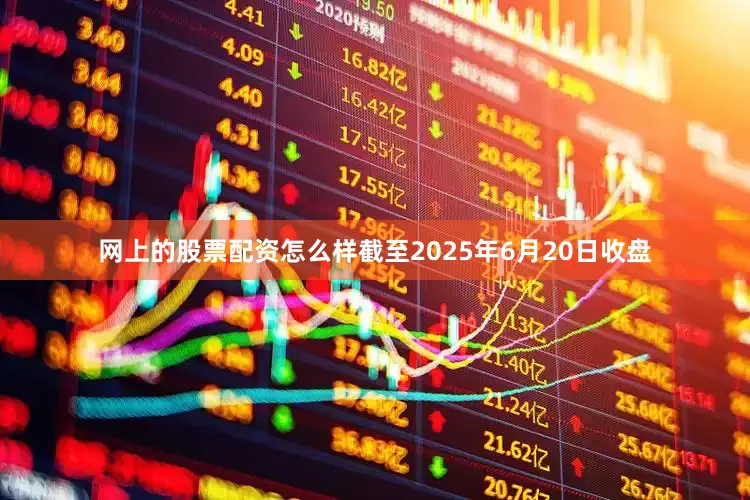 网上的股票配资怎么样截至2025年6月20日收盘