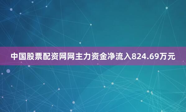 中国股票配资网网主力资金净流入824.69万元