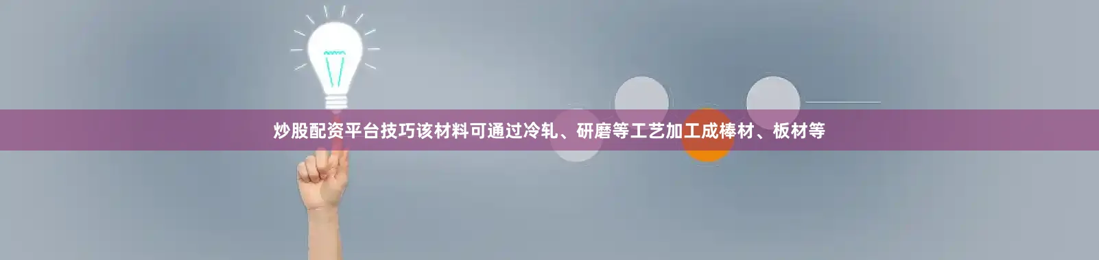 炒股配资平台技巧该材料可通过冷轧、研磨等工艺加工成棒材、板材等