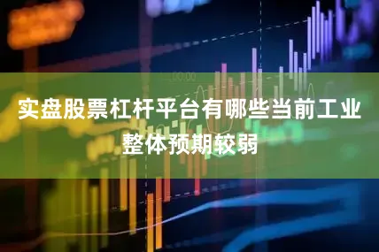 实盘股票杠杆平台有哪些当前工业整体预期较弱