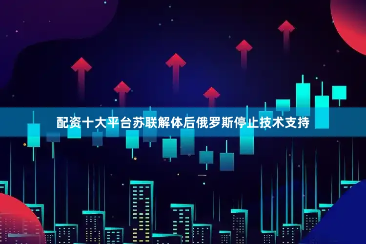 配资十大平台苏联解体后俄罗斯停止技术支持