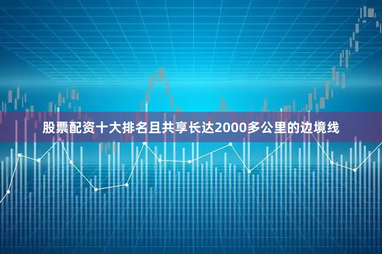 股票配资十大排名且共享长达2000多公里的边境线