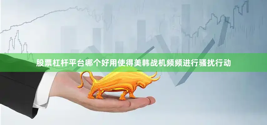 股票杠杆平台哪个好用使得美韩战机频频进行骚扰行动