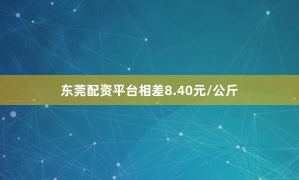 东莞配资平台相差8.40元/公斤