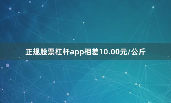 正规股票杠杆app相差10.00元/公斤