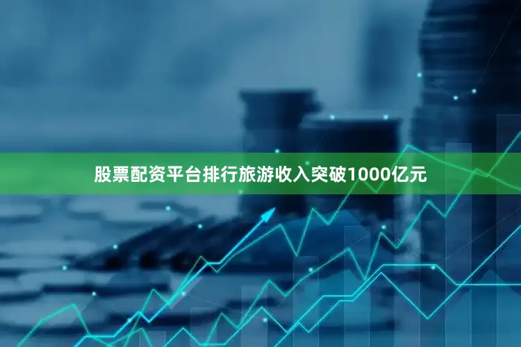 股票配资平台排行旅游收入突破1000亿元