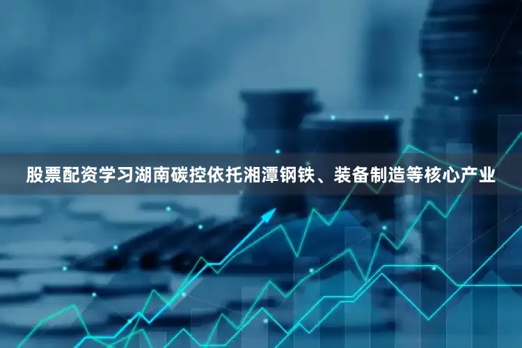 股票配资学习湖南碳控依托湘潭钢铁、装备制造等核心产业