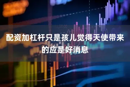 配资加杠杆只是孩儿觉得天使带来的应是好消息