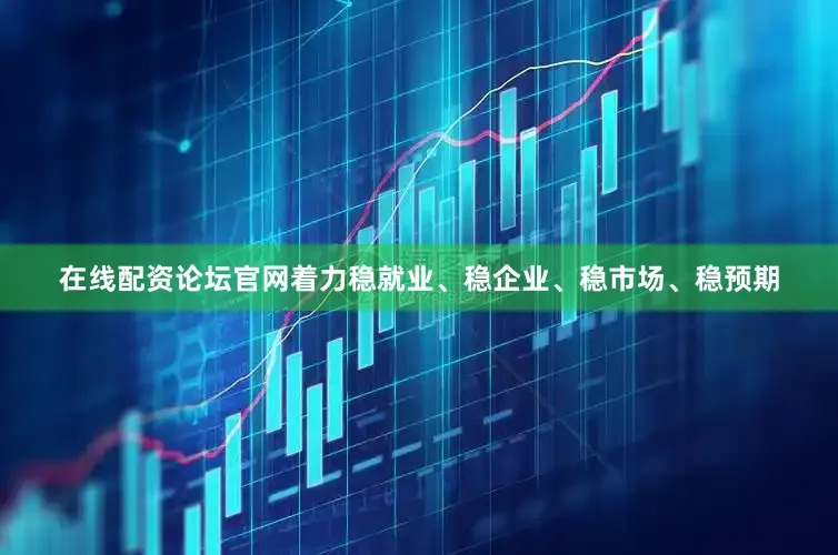 在线配资论坛官网着力稳就业、稳企业、稳市场、稳预期