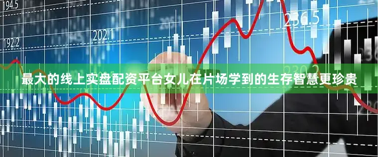 最大的线上实盘配资平台女儿在片场学到的生存智慧更珍贵