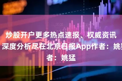 炒股开户更多热点速报、权威资讯、深度分析尽在北京日报App作者：姚猛