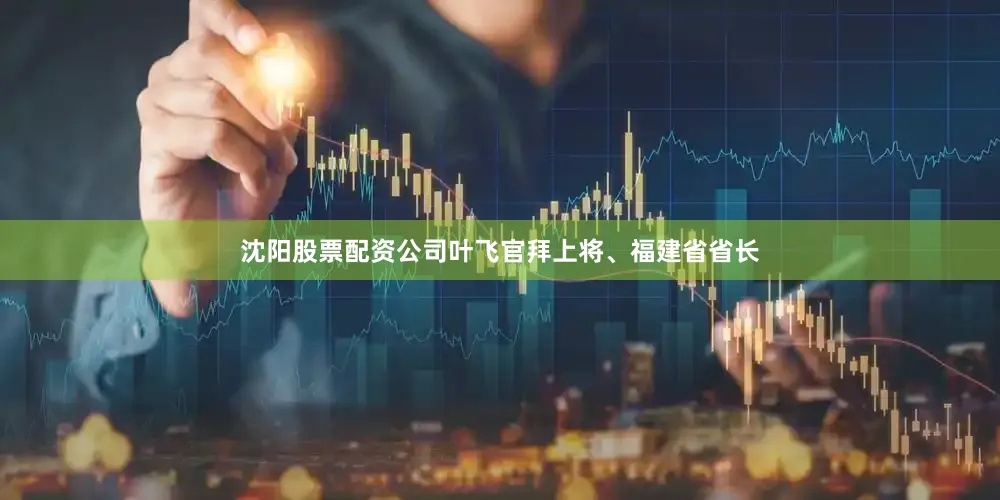 沈阳股票配资公司叶飞官拜上将、福建省省长