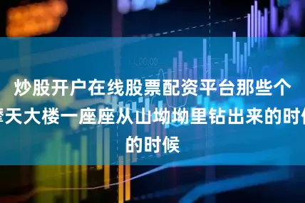 炒股开户在线股票配资平台那些个摩天大楼一座座从山坳坳里钻出来的时候