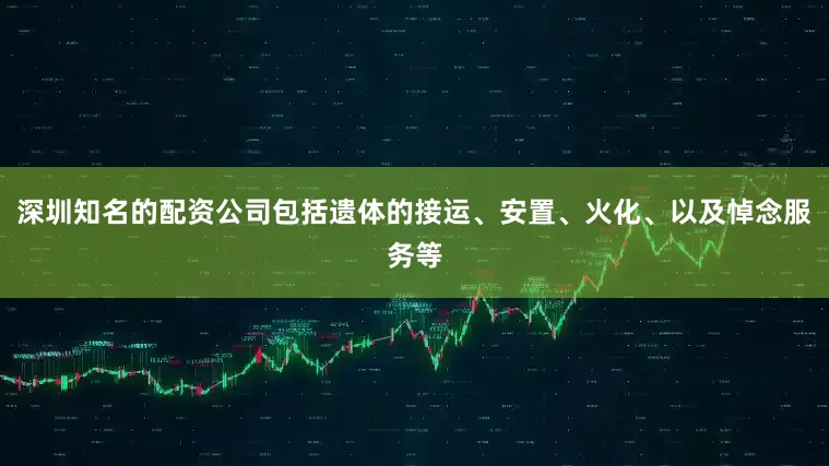 深圳知名的配资公司包括遗体的接运、安置、火化、以及悼念服务等
