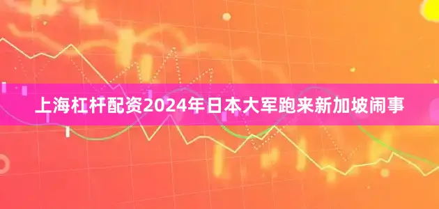 上海杠杆配资2024年日本大军跑来新加坡闹事