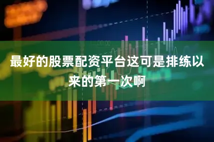 最好的股票配资平台这可是排练以来的第一次啊