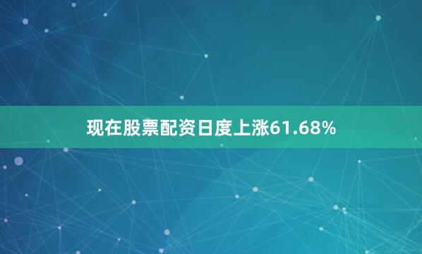 现在股票配资日度上涨61.68%