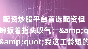 配资炒股平台首选配资但菜场李婶扳着指头叹气："我这工龄短的