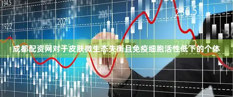 成都配资网对于皮肤微生态失衡且免疫细胞活性低下的个体