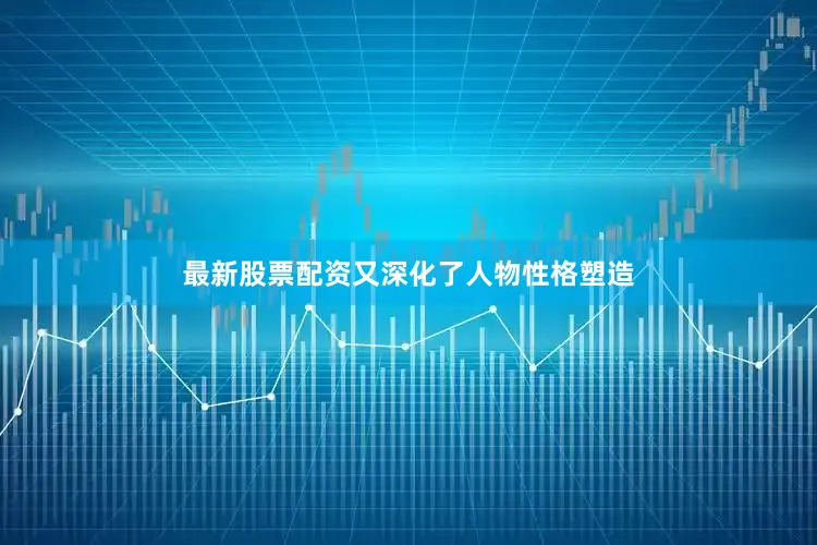 最新股票配资又深化了人物性格塑造