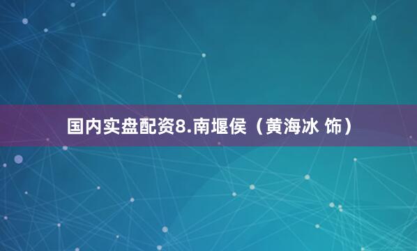 国内实盘配资8.南堰侯（黄海冰 饰）
