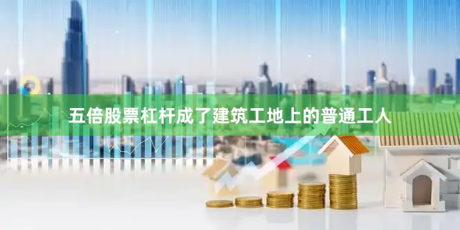 五倍股票杠杆成了建筑工地上的普通工人