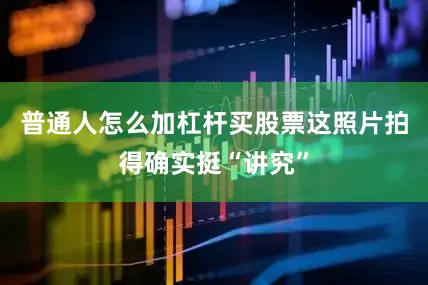 普通人怎么加杠杆买股票这照片拍得确实挺“讲究”