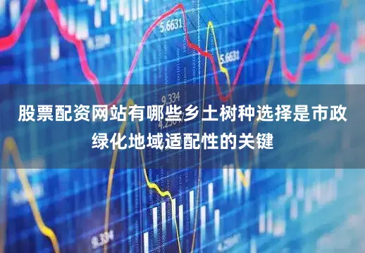 股票配资网站有哪些乡土树种选择是市政绿化地域适配性的关键