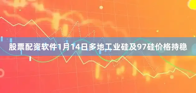 股票配资软件1月14日多地工业硅及97硅价格持稳