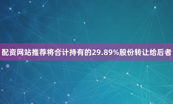 配资网站推荐将合计持有的29.89%股份转让给后者