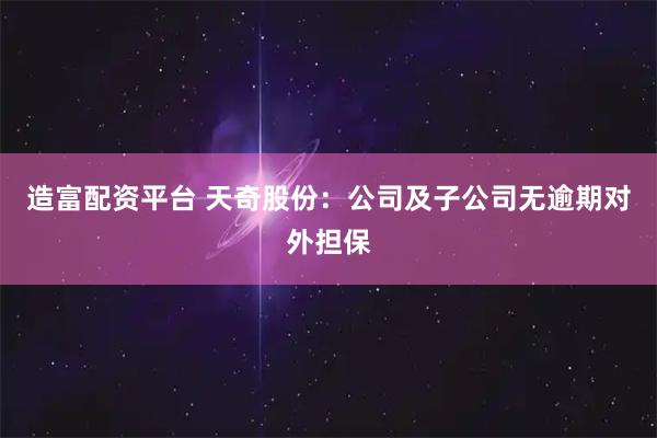 造富配资平台 天奇股份：公司及子公司无逾期对外担保