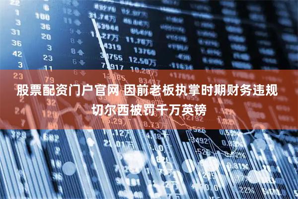 股票配资门户官网 因前老板执掌时期财务违规 切尔西被罚千万英镑
