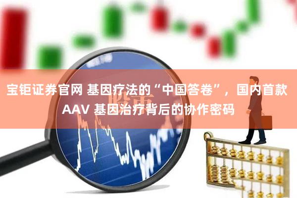 宝钜证券官网 基因疗法的“中国答卷”，国内首款 AAV 基因治疗背后的协作密码