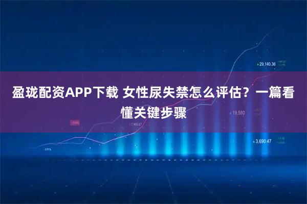 盈珑配资APP下载 女性尿失禁怎么评估?一篇看懂关键步骤