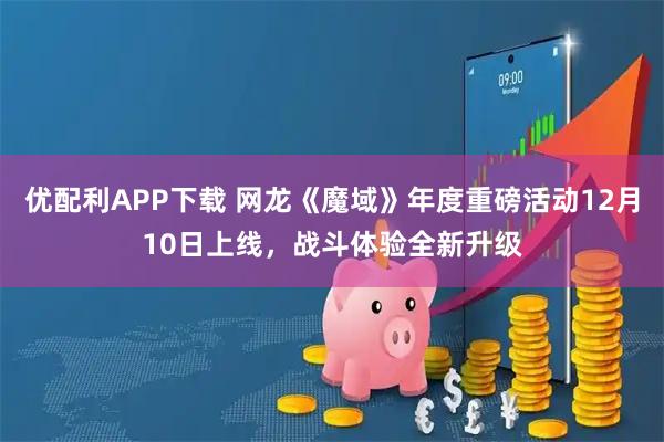 优配利APP下载 网龙《魔域》年度重磅活动12月10日上线,战斗体验全新升级