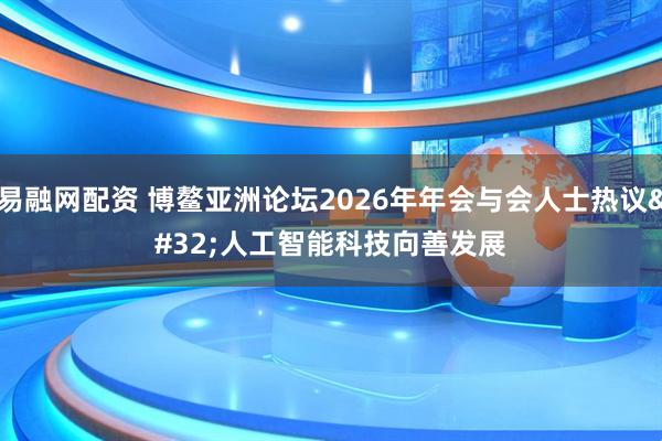 易融网配资 博鳌亚洲论坛2026年年会与会人士热议 人工智能科技向善发展