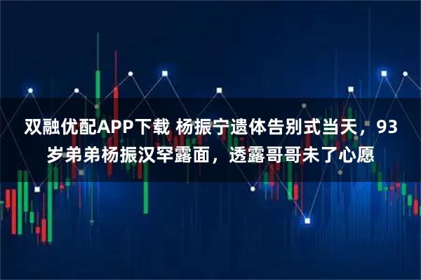 双融优配APP下载 杨振宁遗体告别式当天，93岁弟弟杨振汉罕露面，透露哥哥未了心愿
