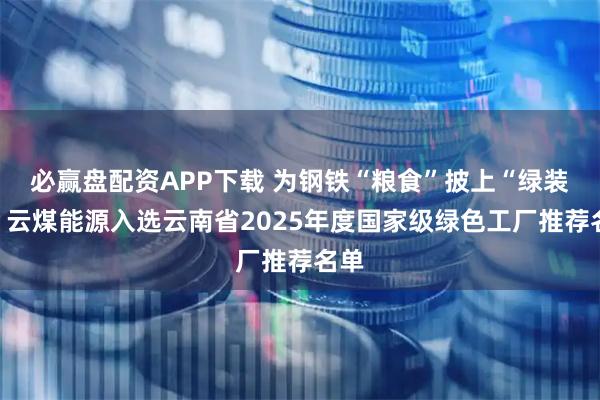 必赢盘配资APP下载 为钢铁“粮食”披上“绿装”：云煤能源入选云南省2025年度国家级绿色工厂推荐名单