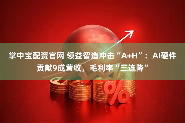 掌中宝配资官网 领益智造冲击“A+H”:AI硬件贡献9成营收,毛利率“三连降”