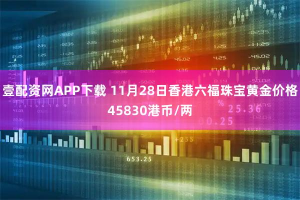 壹配资网APP下载 11月28日香港六福珠宝黄金价格45830港币/两