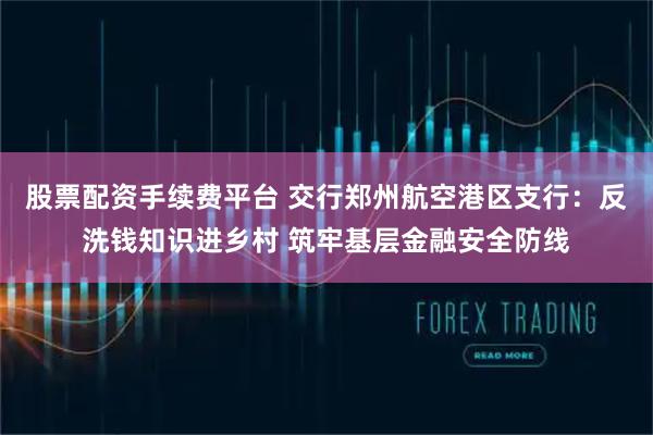 股票配资手续费平台 交行郑州航空港区支行:反洗钱知识进乡村 筑牢基层金融安全防线