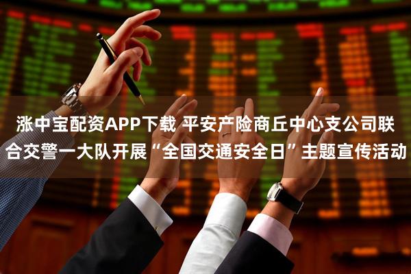 涨中宝配资APP下载 平安产险商丘中心支公司联合交警一大队开展“全国交通安全日”主题宣传活动