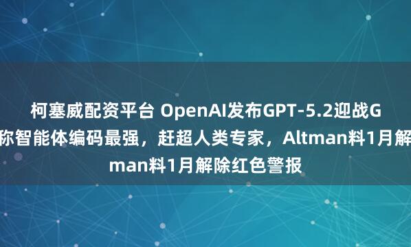 柯塞威配资平台 OpenAI发布GPT-5.2迎战Gemini，号称智能体编码最强，赶超人类专家，Altman料1月解除红色警报