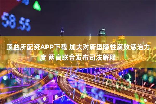 顶益所配资APP下载 加大对新型隐性腐败惩治力度 两高联合发布司法解释